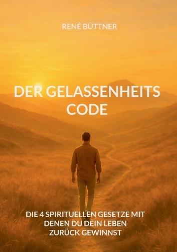 Der Gelassenheits - Code: Die 4 spirituellen Gesetze mit denen du dein Leben zurück gewinnst
