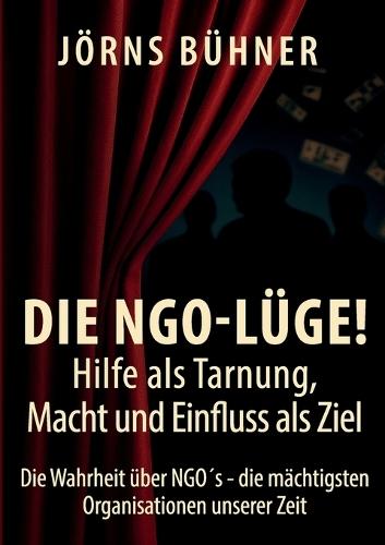 Die NGO-Lüge! Hilfe als Tarnung, Macht und Einfluss als Ziel: Die Wahrheit über NGO´s - die mächtigsten Organisationen unserer Zeit