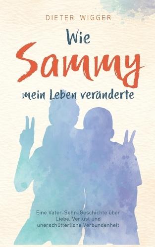 Wie Sammy mein Leben veränderte: Eine Vater-Sohn-Geschichte über Liebe, Verlust und unerschütterliche Verbundenheit