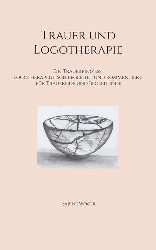 Trauer und Logotherapie: Ein Trauerprozess, logotherapeutisch begleitet und kommentiert, für Trauernde und Begleitende
