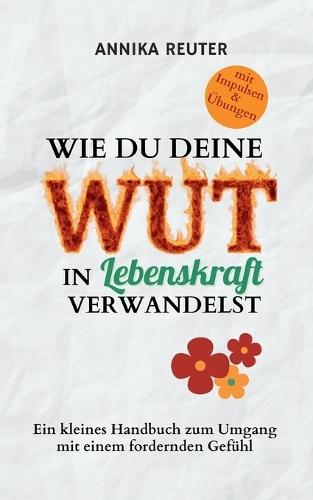 Wie du deine Wut in Lebenskraft verwandelst: Ein kleines Handbuch zum Umgang mit einem fordernden Gefühl
