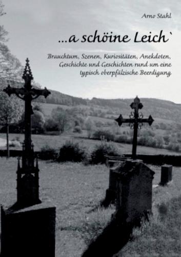 ... a schöine Leich`: Brauchtum, Szenen, Kuriositäten, Anekdoten, Geschichte und Geschichten rund um eine typisch oberpfälzische Beerdigung