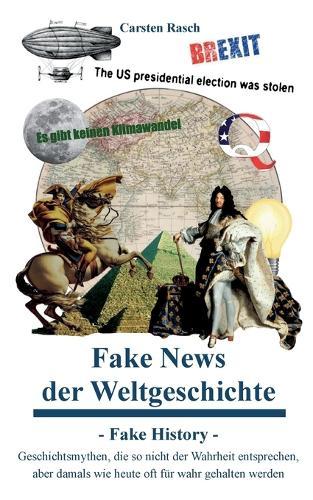 Fake News der Weltgeschichte: Fake History - Geschichtsmythen, die so nicht der Wahrheit entsprechen, aber damals wie heute oft für wahr gehalten werden