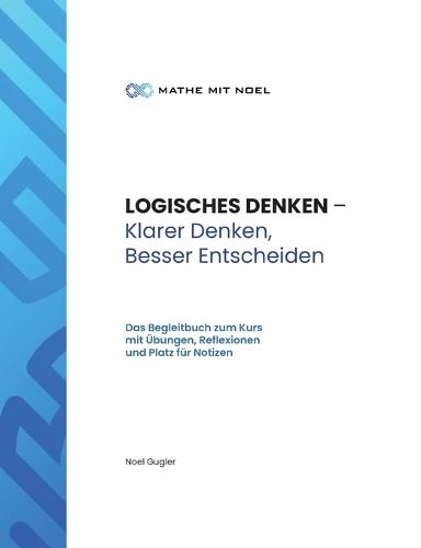 LOGISCHES DENKEN - Klarer Denken, Besser Entscheiden: Das Begleitbuch zum Kurs mit Übungen, Reflexionen und Platz für Notizen