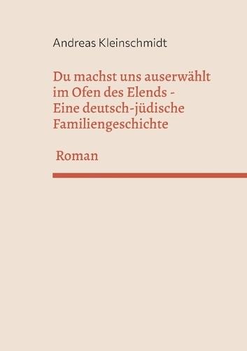Du machst uns auserwählt im Ofen des Elends: Eine deutsch-jüdische Familiengeschichte
