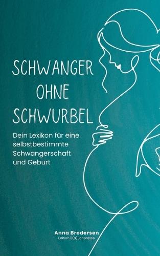 Schwanger ohne Schwurbel: Dein Lexikon für eine selbstbestimmte Schwangerschaft und Geburt