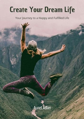 Create Your Dream Life: Your Journey to a Happy and Fulfilled Life