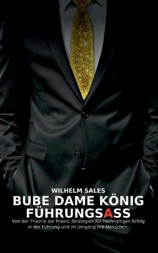 Bube Dame König FührungsAss: Von der Theorie zur Praxis: Strategien für nachhaltigen Erfolg in der Führung und im Umgang mit Angestellten