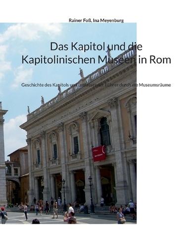Das Kapitol und die Kapitolinischen Museen in Rom: Geschichte des Kapitols und umfassender Führer durch die Museumsräume