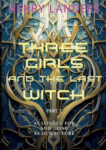 Three Girls and the last Witch - Part 2: As longed for and gone as our future.