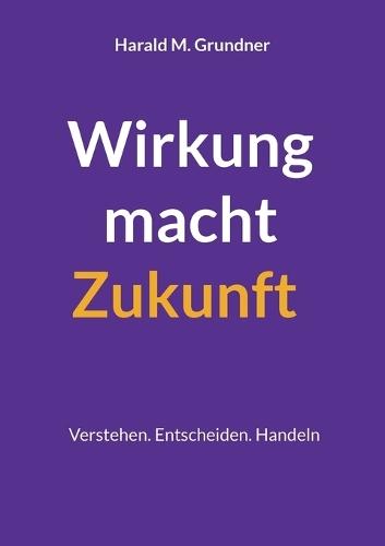 Wirkung macht Zukunft: Verstehen. Entscheiden. Handeln