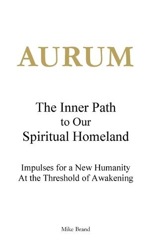 AURUM - The Inner Path to Our Spiritual Homeland: Impulses for a New Humanity at the Threshold of Awakening