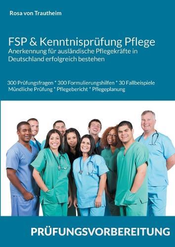 FSP & Kenntnisprüfung Pflege * Anerkennung für ausländische Pflegekräfte in Deutschland erfolgreich bestehen: 300 Prüfungsfragen * 300 Formulierungshilfen * 30 Fallbeispiele mündliche Prüfung * Pflegebericht & Pflegeplanung