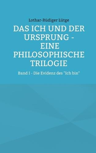 Das Ich und der Ursprung - Eine philosophische Trilogie: Band I - Die Evidenz des ""Ich bin""