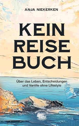 Kein Reisebuch: Über das Leben, Entscheidungen und Vanlife ohne Lifestyle