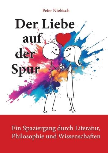 Der Liebe auf der Spur: Ein Spaziergang durch Literatur, Philosophie und Wissenschaften