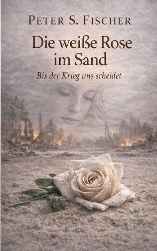 Die weiße Rose im Sand: Bis der Krieg uns scheidet