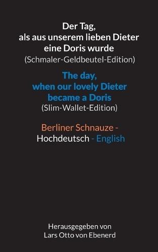 Der Tag, als aus unserem lieben Dieter eine Doris wurde (Schmaler-Geldbeutel-Edition) / The day, when our lovely Dieter became a Doris (Slim-Wallet-Edition): Berliner Schnauze - Hochdeutsch - Englisch / Berlin dialect - Standard German - English