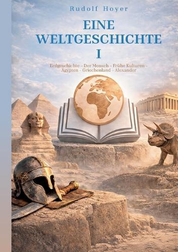 Eine Weltgeschichte: Band I: Erdgeschichte - Der Mensch - Frühe Kulturen - Ägypten - Griechenland - Alexander