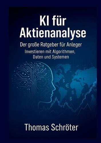 KI für Aktienanalyse Der große Ratgeber für Anleger: Investieren mit Algorithmen, Daten und Systemen