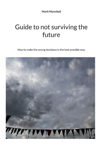 Guide to not surviving the future: How to make the wrong decisions in the best possible way.