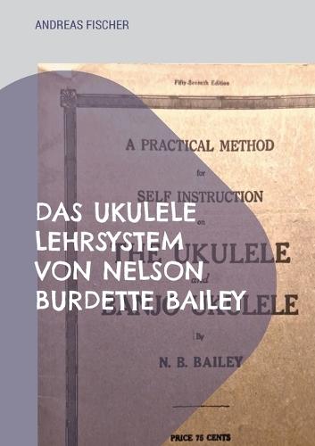 Das Ukulele Lehrsystem von Nelson Burdette Bailey: Selbstinstruction, didaktische Reduktion und musikalische Praxis im amerikanischen Festlandkontext