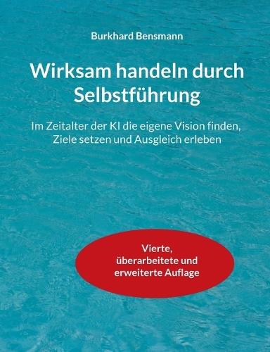 Wirksam handeln durch Selbstführung: Im Zeitalter der KI die eigene Vision finden, Ziele setzen und Ausgleich erleben