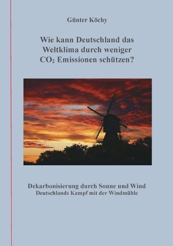 Wie kann Deutschland das Weltklima durch weniger CO2 Emissionen schützen?: Dekarbonisierung durch Sonne und Wind Deutschlands Kampf mit der Windmühle