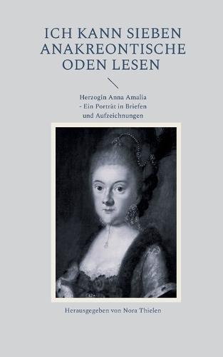Ich kann sieben Anakreontische Oden lesen: Herzogin Anna Amalia - Ein Porträt in Briefen und Aufzeichnungen