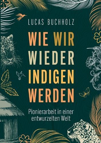 Wie wir wieder indigen werden: Pionierarbeit in einer entwurzelten Welt