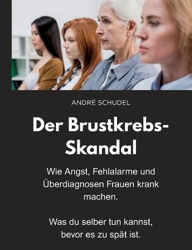 Der Brustkrebs-Skandal - Wie Angst, Fehlalarme und Überdiagnosen Frauen krank machen - Was du selber tun kannst, bevor es zu spät ist.: Ein Mutmacherbuch für Frauen.