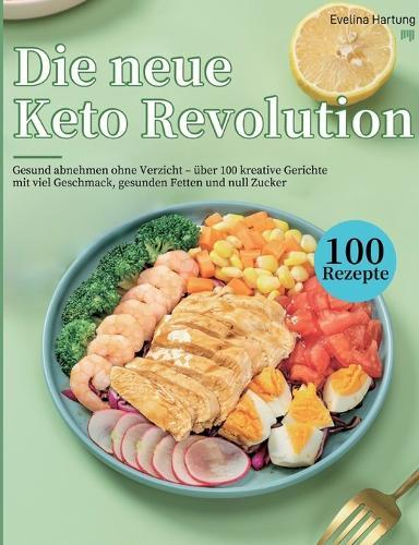Die neue Keto Revolution: Gesund abnehmen ohne Verzicht - über 100 kreative Gerichte mit viel Geschmack, gesunden Fetten und null Zucker