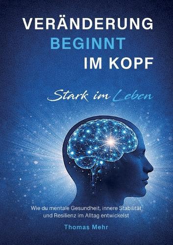 Veränderung beginnt im Kopf - Stark im Leben: Wie du mentale Gesundheit, innere Stabilität und Resilienz im Alltag entwickelst