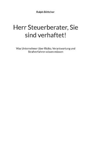 Herr Steuerberater, Sie sind verhaftet!: Was Unternehmer über Risiko, Verantwortung und Strafverfahren wissen müssen