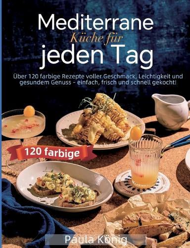 Mediterrane Küche für jeden Tag: Über 120 farbige Rezepte voller Geschmack, Leichtigkeit und gesundem Genuss - einfach, frisch und schnell gekocht!