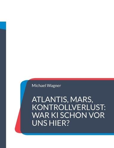 Atlantis, Mars, Kontrollverlust: War KI schon vor uns hier?: Die Wiederkehr einer uralten künstlichen Intelligenz macht Menschen obsolet