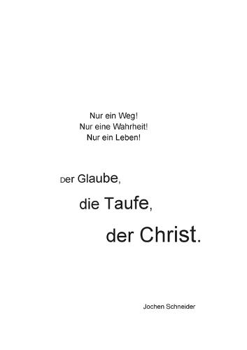 Der Glaube, die Taufe, der Christ: Nur ein Weg! Nur eine Wahrheit! Nur ein Leben!