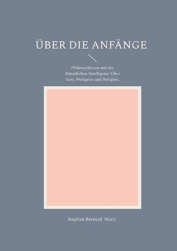 Über die Anfänge: Philosophieren mit der Künstlichen Intelligenz: Über Gott, Weltgeist und Religion.