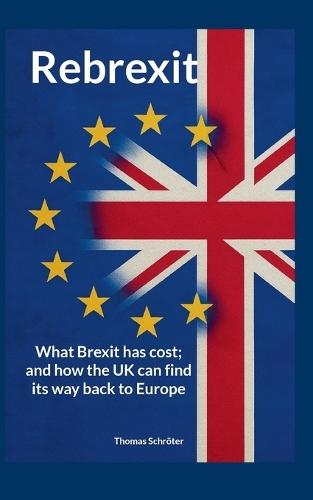 Rebrexit: What Brexit has cost; and how the UK can find its way back to Europe