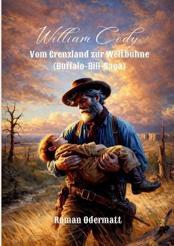 William Cody - Vom Grenzland zur Weltbühne (Buffalo-Bill-Saga): Das Leben eines Mannes, der den Westen unsterblich machte