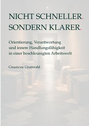 Nicht schneller. Sondern klarer.: Orientierung, Verantwortung und innere Handlungsfähigkeit in einer beschleunigten Arbeitswelt
