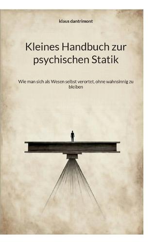 Kleines Handbuch zur psychischen Statik: Wie man sich als Wesen selbst verortet, ohne wahnsinnig zu bleiben