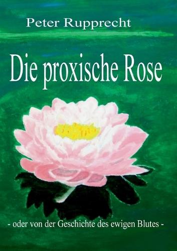 Die proxische Rose: - oder von der Geschichte des ewigen Blutes -