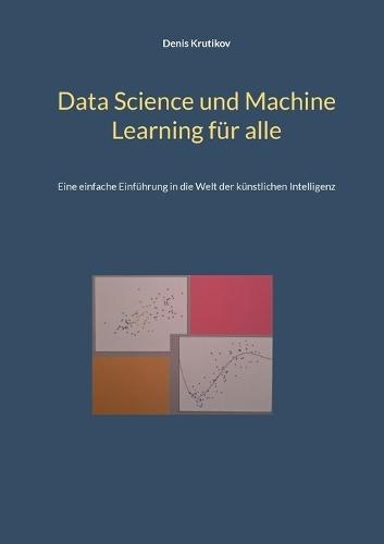 Data Science und Machine Learning für alle: Eine einfache Einführung in die Welt der künstlichen Intelligenz