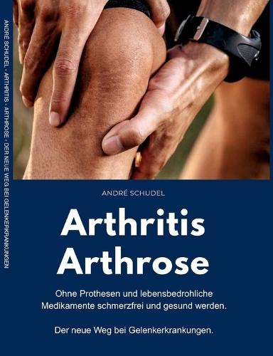 Arthritis - Arthrose. Ohne Prothesen und lebensbedrohliche Medikamente schmerzfrei und gesund werden. Der neue Weg bei Gelenkerkrankungen: Was hilft konkret bei Arthritis und/oder Arthrose?