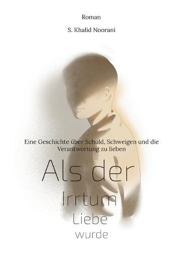 Als der Irrtum Liebe wurde: Eine Geschichte über Schuld, Schweigen und die Verantwortung zu lieben