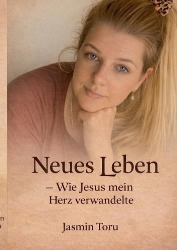 Neues Leben: Wie Jesus mein Herz verwandelte