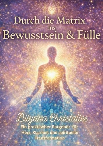 Durch die Matrix ins Bewusstsein & in die Fülle: Ein praktischer Ratgeber für Herz, Klarheit und spirituelle Transformation