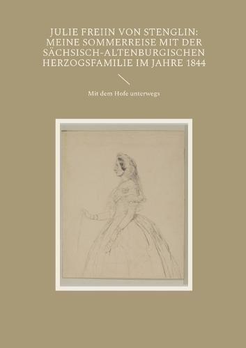 Julie Freiin von Stenglin: Meine Sommerreise mit der herzoglich-altenburgischen Herzogsfamilie im Jahre 1844: Mit dem Hofe unterwegs