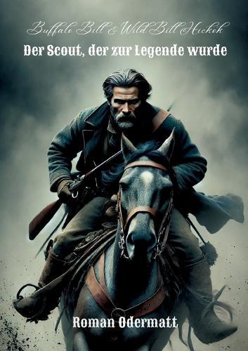Buffalo Bill & Wild Bill Hickok - Der Scout, der zur Legende wurde: Ruhm, Blut und Schicksal in den Jahren des Umbruchs
